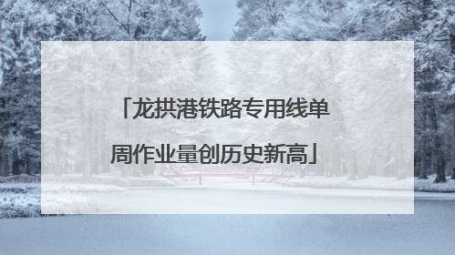 龙拱港铁路专用线单周作业量创历史新高