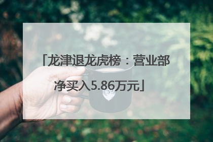 龙津退龙虎榜：营业部净买入5.86万元