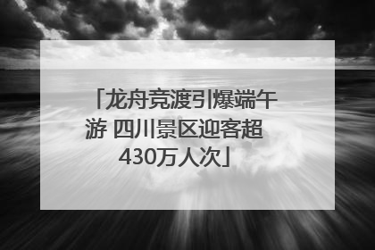 龙舟竞渡引爆端午游 四川景区迎客超430万人次
