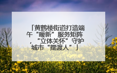 黄鹤楼街道打造端午“暖新”服务矩阵，“立体关怀”守护城市“摆渡人”