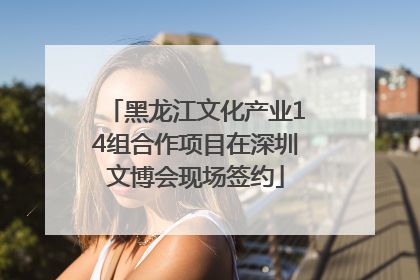 黑龙江文化产业14组合作项目在深圳文博会现场签约