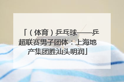 （体育）乒乓球——乒超联赛男子团体：上海地产集团胜汕头明润