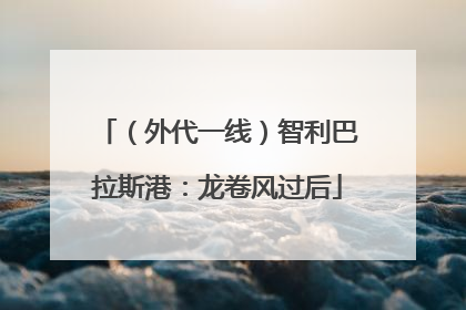 （外代一线）智利巴拉斯港：龙卷风过后