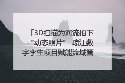 3D扫描为河流拍下“动态照片” 琼江数字孪生项目赋能流域管理｜新闻发布最前线