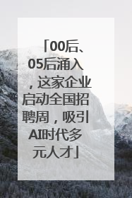 00后、05后涌入，这家企业启动全国招聘周，吸引AI时代多元人才