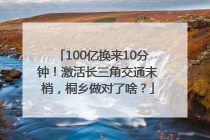 100亿换来10分钟！激活长三角交通末梢，桐乡做对了啥？