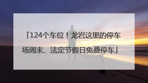 124个车位！龙岩这里的停车场周末、法定节假日免费停车