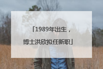 1989年出生，博士洪欣拟任新职