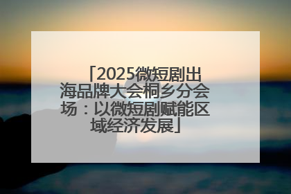 2025微短剧出海品牌大会桐乡分会场：以微短剧赋能区域经济发展