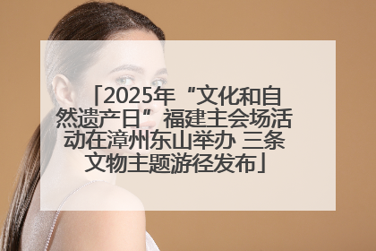 2025年“文化和自然遗产日”福建主会场活动在漳州东山举办 三条文物主题游径发布