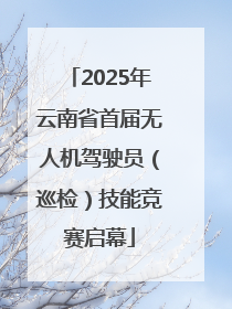 2025年云南省首届无人机驾驶员（巡检）技能竞赛启幕