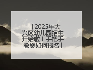 2025年大兴区幼儿园招生开始啦！手把手教您如何报名