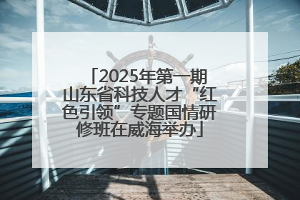 2025年第一期山东省科技人才“红色引领”专题国情研修班在威海举办