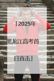 2025年黑龙江高考首日直击