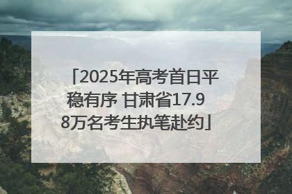 2025年高考首日平稳有序 甘肃省17.98万名考生执笔赴约