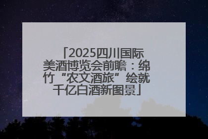 2025四川国际美酒博览会前瞻：绵竹“农文酒旅”绘就千亿白酒新图景