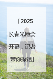 2025长春光博会开幕，记者带你探馆