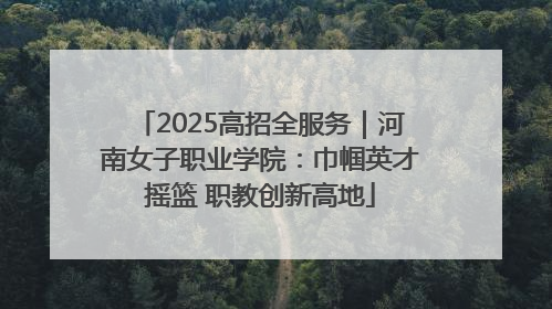 2025高招全服务｜河南女子职业学院：巾帼英才摇篮 职教创新高地