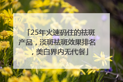 25年火速码住的祛斑产品，淡斑祛斑效果排名，美白界内无代餐