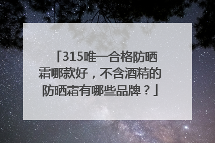 315唯一合格防晒霜哪款好，不含酒精的防晒霜有哪些品牌？