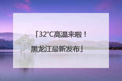32℃高温来啦！黑龙江最新发布