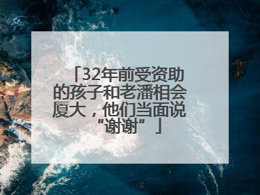 32年前受资助的孩子和老潘相会厦大，他们当面说“谢谢”