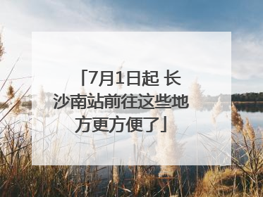 7月1日起 长沙南站前往这些地方更方便了