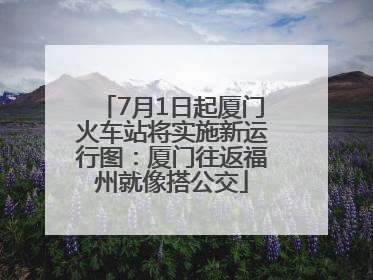7月1日起厦门火车站将实施新运行图：厦门往返福州就像搭公交