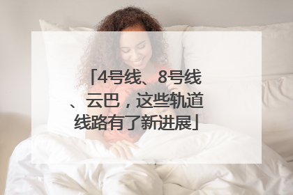 4号线、8号线、云巴，这些轨道线路有了新进展