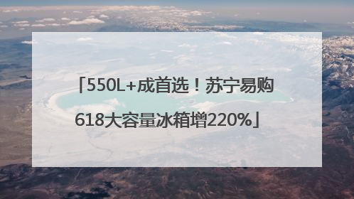 550L+成首选！苏宁易购618大容量冰箱增220%