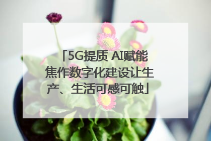 5G提质 AI赋能 焦作数字化建设让生产、生活可感可触