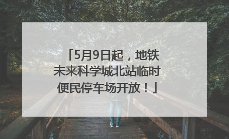 5月9日起，地铁未来科学城北站临时便民停车场开放！