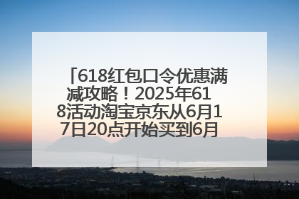 618红包口令优惠满减攻略！2025年618活动淘宝京东从6月17日20点开始买到6月18日最便宜划算！