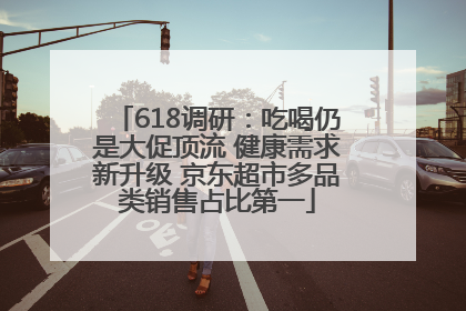 618调研：吃喝仍是大促顶流 健康需求新升级 京东超市多品类销售占比第一