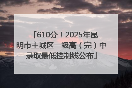 610分！2025年昆明市主城区一级高（完）中录取最低控制线公布