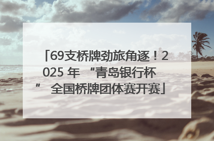 69支桥牌劲旅角逐！2025 年 “青岛银行杯” 全国桥牌团体赛开赛