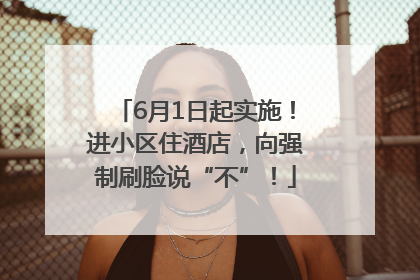 6月1日起实施！进小区住酒店，向强制刷脸说“不”！