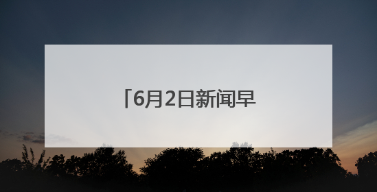 6月2日新闻早知道丨昨夜今晨·热点不容错过