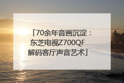 70余年音画沉淀：东芝电视Z700QF解码客厅声音艺术
