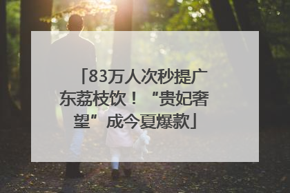 83万人次秒提广东荔枝饮！“贵妃奢望”成今夏爆款