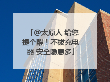 @太原人 给您提个醒！不拔充电器 安全隐患多