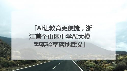 AI让教育更便捷，浙江首个山区中学AI大模型实验室落地武义