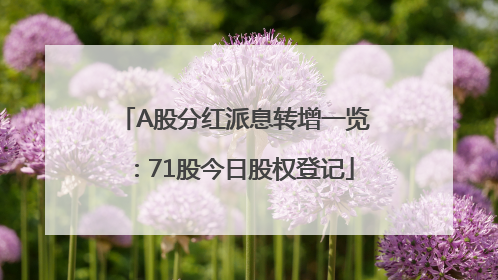 A股分红派息转增一览：71股今日股权登记