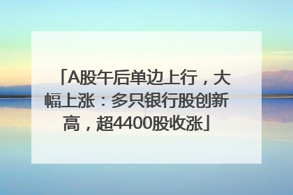 A股午后单边上行，大幅上涨：多只银行股创新高，超4400股收涨