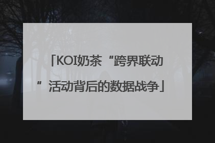 KOI奶茶“跨界联动”活动背后的数据战争