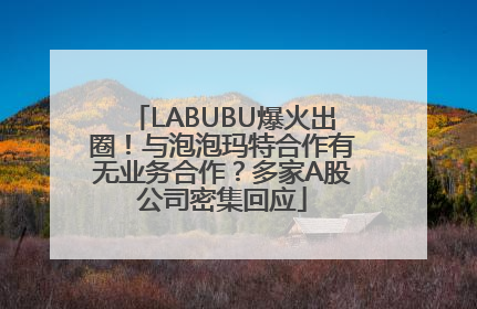 LABUBU爆火出圈！与泡泡玛特合作有无业务合作？多家A股公司密集回应