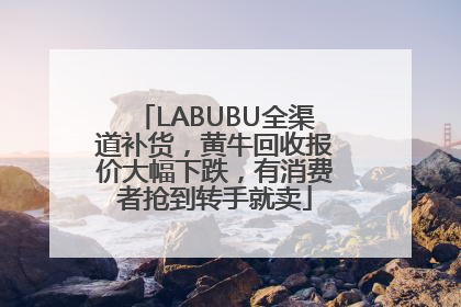 LABUBU全渠道补货，黄牛回收报价大幅下跌，有消费者抢到转手就卖