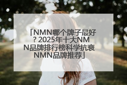NMN哪个牌子最好？2025年十大NMN品牌排行榜科学抗衰NMN品牌推荐