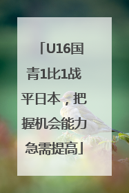 U16国青1比1战平日本，把握机会能力急需提高