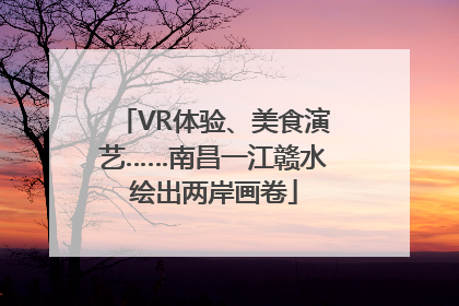 VR体验、美食演艺……南昌一江赣水绘出两岸画卷